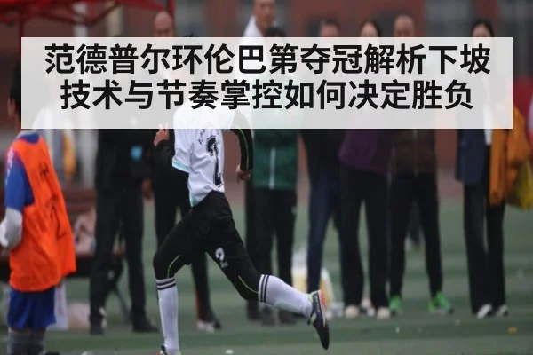 范德普尔环伦巴第夺冠解析下坡技术与节奏掌控如何决定胜负