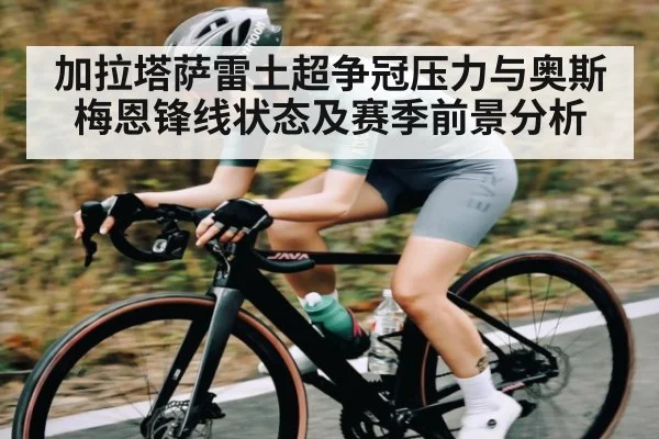 加拉塔萨雷土超争冠压力与奥斯梅恩锋线状态及赛季前景分析 - Kaiyun